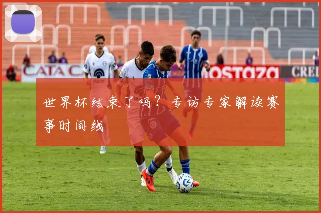 世界杯结束了吗？专访专家解读赛事时间线