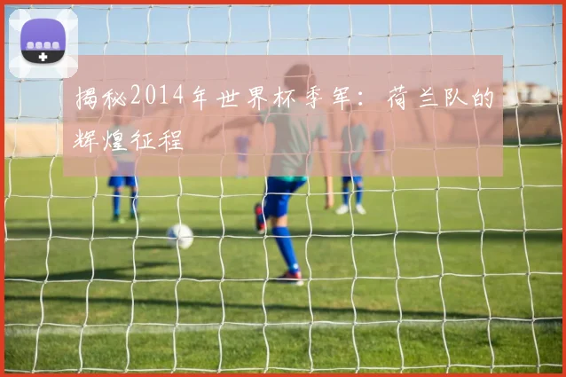 揭秘2014年世界杯季军：荷兰队的辉煌征程