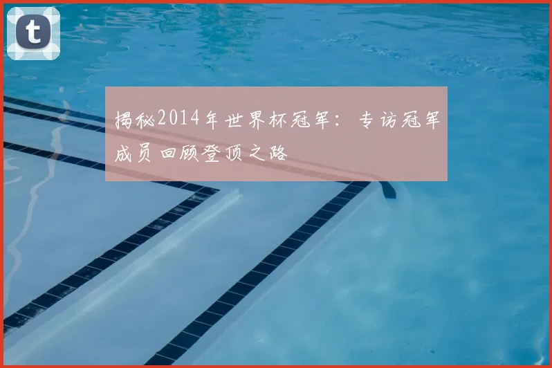 揭秘2014年世界杯冠军：专访冠军成员回顾登顶之路