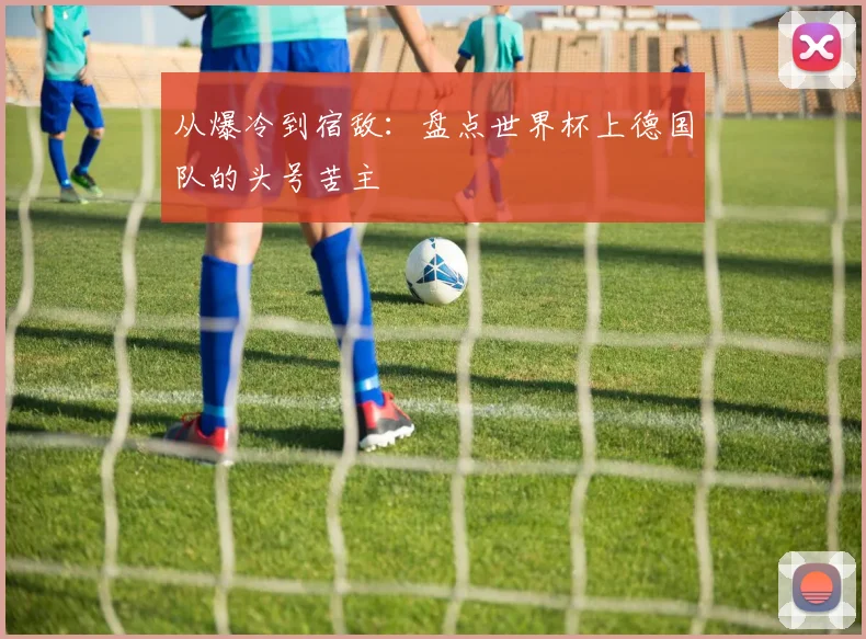 从爆冷到宿敌：盘点世界杯上德国队的头号苦主
