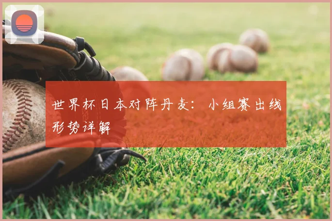 世界杯日本对阵丹麦:小组赛出线形势详解