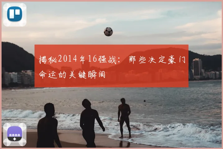 揭秘2014年16强战：那些决定豪门命运的关键瞬间