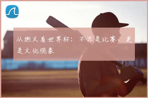 从燃文看世界杯:不只是比赛,更是文化现象