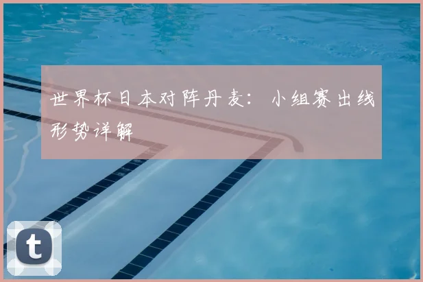 世界杯日本对阵丹麦：小组赛出线形势详解