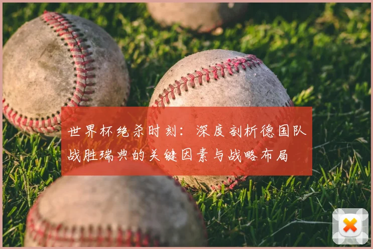 世界杯绝杀时刻：深度剖析德国队战胜瑞典的关键因素与战略布局