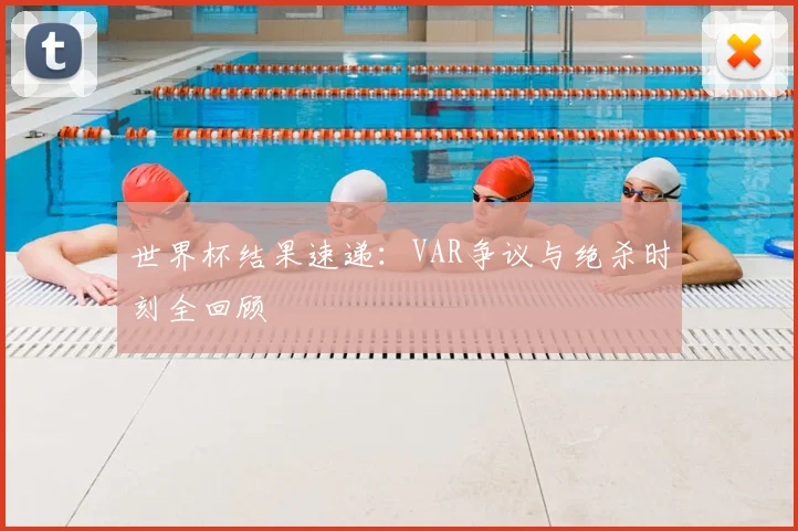 世界杯结果速递：VAR争议与绝杀时刻全回顾