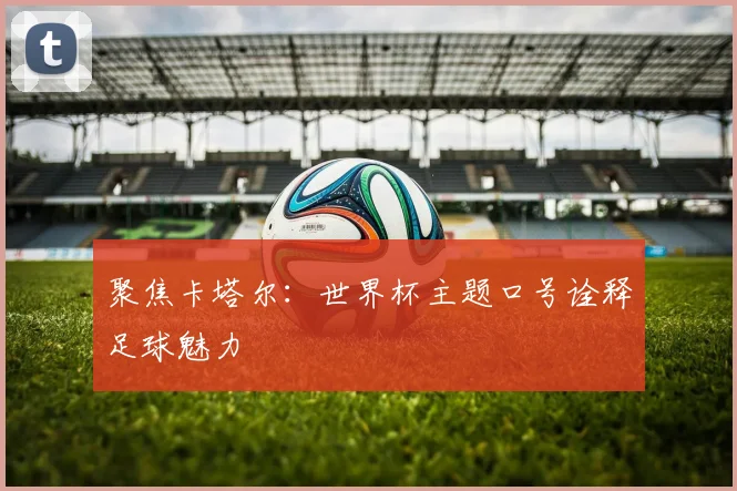 聚焦卡塔尔：世界杯主题口号诠释足球魅力