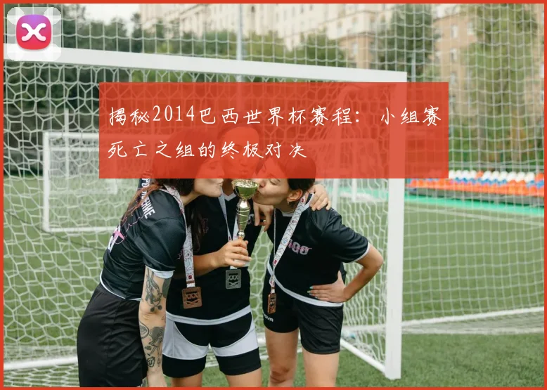 揭秘2014巴西世界杯赛程：小组赛死亡之组的终极对决