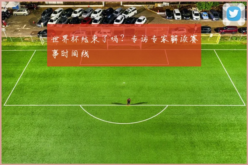 世界杯结束了吗？专访专家解读赛事时间线