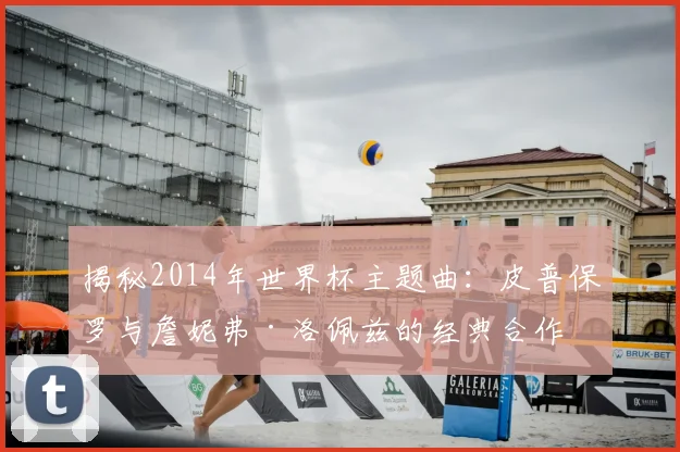 揭秘2014年世界杯主题曲：皮普保罗与詹妮弗·洛佩兹的经典合作