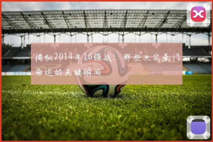 揭秘2014年16强战：那些决定豪门命运的关键瞬间