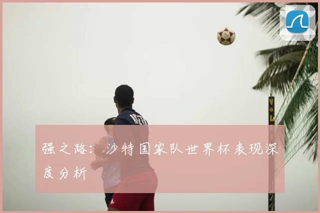 强之路:沙特国家队世界杯表现深度分析