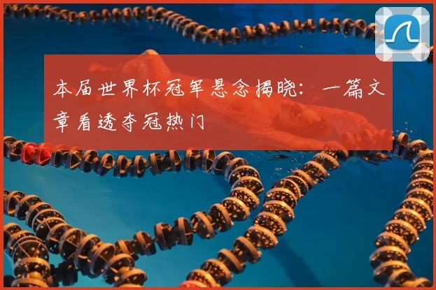 本届世界杯冠军悬念揭晓：一篇文章看透夺冠热门