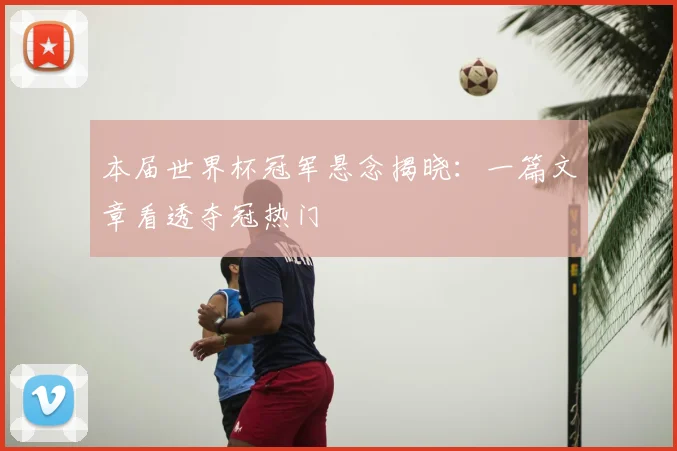 本届世界杯冠军悬念揭晓：一篇文章看透夺冠热门