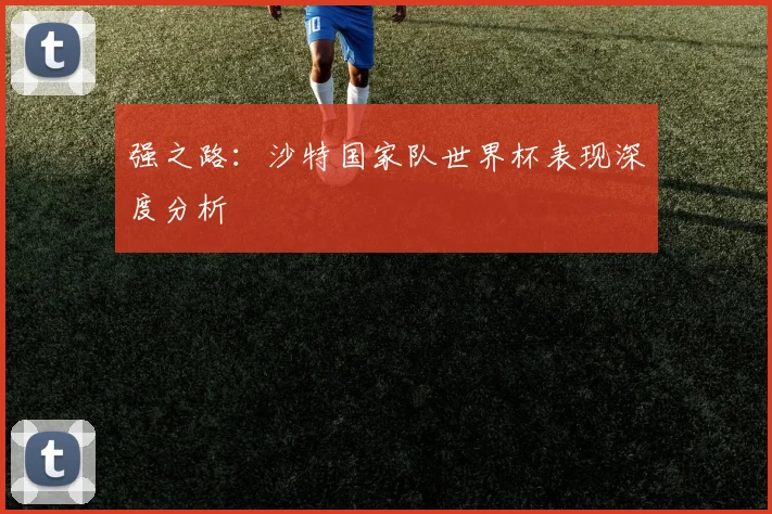 强之路:沙特国家队世界杯表现深度分析