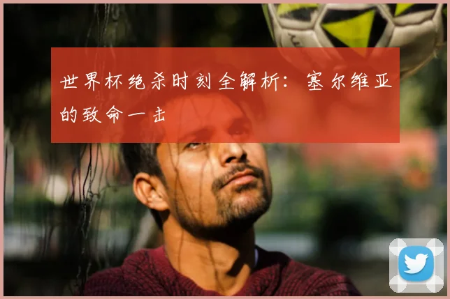 世界杯绝杀时刻全解析：塞尔维亚的致命一击