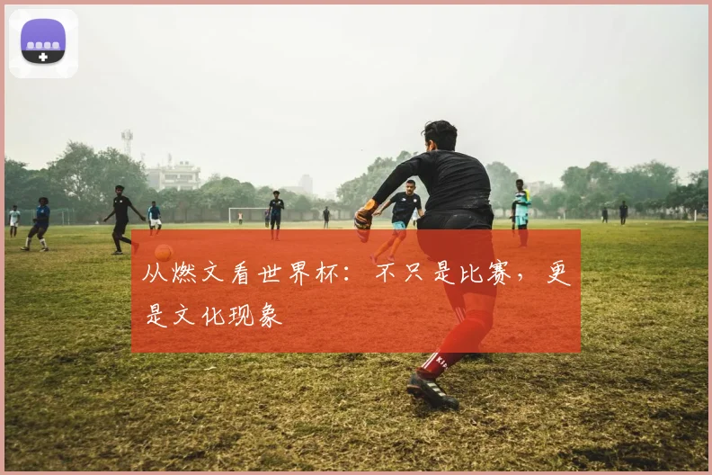 从燃文看世界杯:不只是比赛,更是文化现象