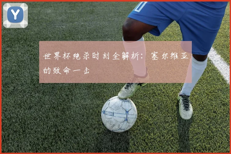 世界杯绝杀时刻全解析：塞尔维亚的致命一击