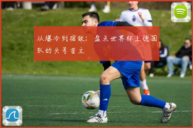从爆冷到宿敌：盘点世界杯上德国队的头号苦主