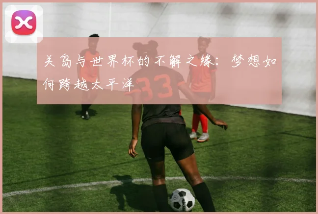 关岛与世界杯的不解之缘：梦想如何跨越太平洋