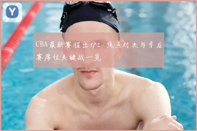CBA最新赛程出炉：焦点对决与季后赛席位关键战一览