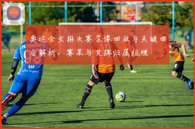 奥运会女排决赛录像回放与关键回合解析，赛果与奖牌归属梳理