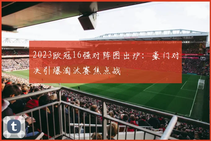 2023欧冠16强对阵图出炉：豪门对决引爆淘汰赛焦点战