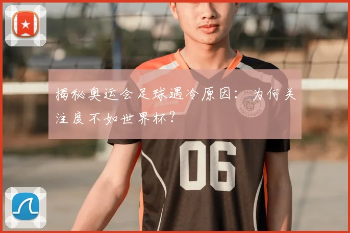 揭秘奥运会足球遇冷原因：为何关注度不如世界杯？