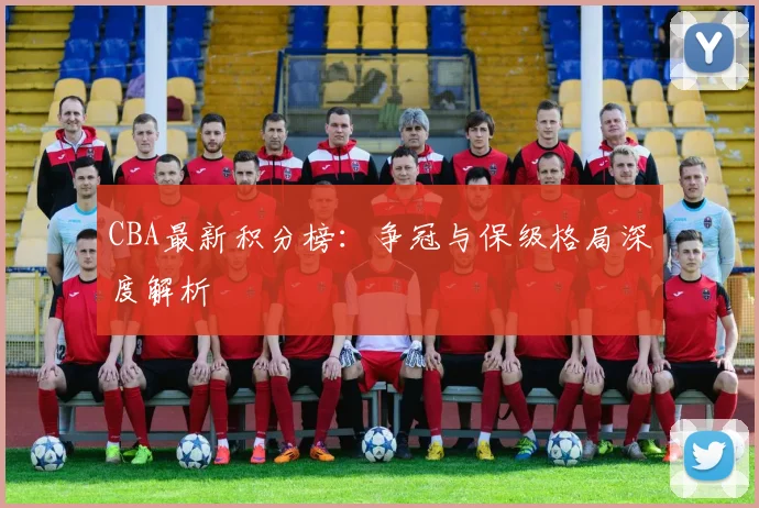 CBA最新积分榜：争冠与保级格局深度解析