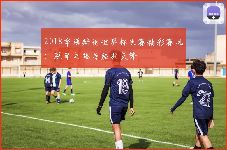 2018华语辩论世界杯决赛精彩赛况：冠军之路与经典交锋
