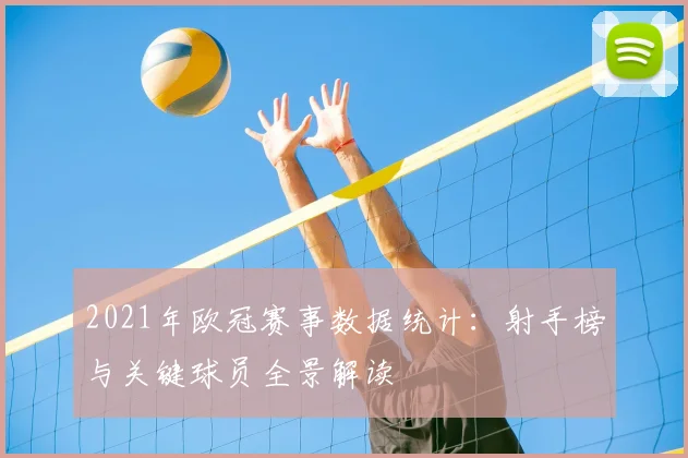 2021年欧冠赛事数据统计：射手榜与关键球员全景解读