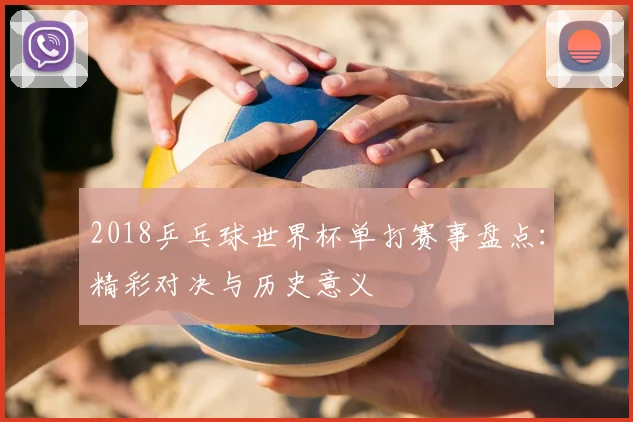 2018乒乓球世界杯单打赛事盘点：精彩对决与历史意义