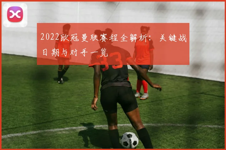 2022欧冠曼联赛程全解析:关键战日期与对手一览