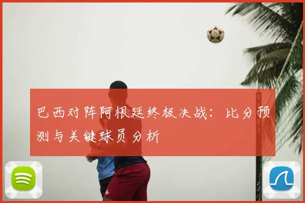 巴西对阵阿根廷终极决战：比分预测与关键球员分析