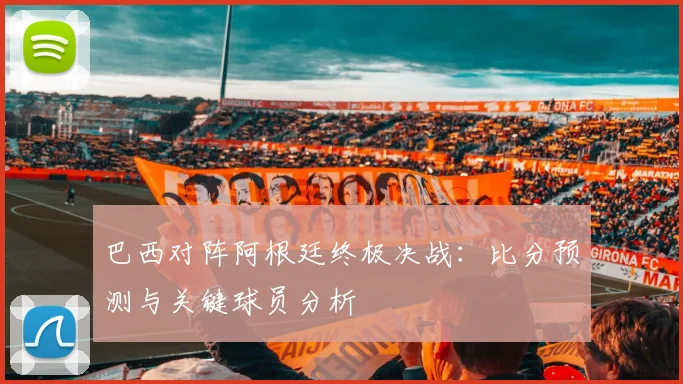 巴西对阵阿根廷终极决战：比分预测与关键球员分析