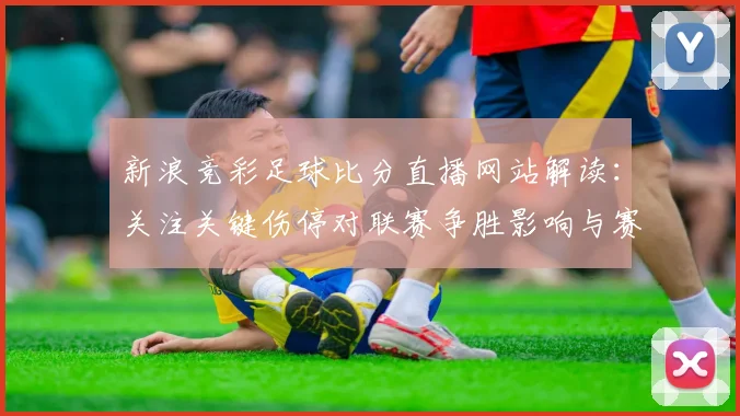 新浪竞彩足球比分直播网站解读：关注关键伤停对联赛争胜影响与赛果参考