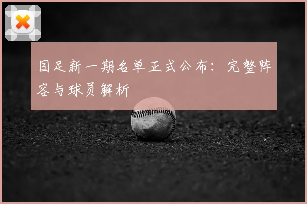 国足新一期名单正式公布：完整阵容与球员解析