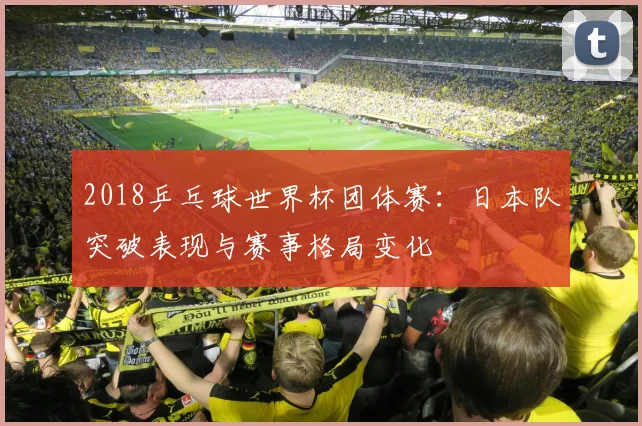 2018乒乓球世界杯团体赛：日本队突破表现与赛事格局变化