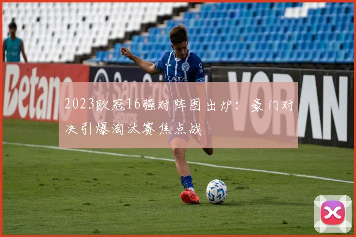 2023欧冠16强对阵图出炉：豪门对决引爆淘汰赛焦点战