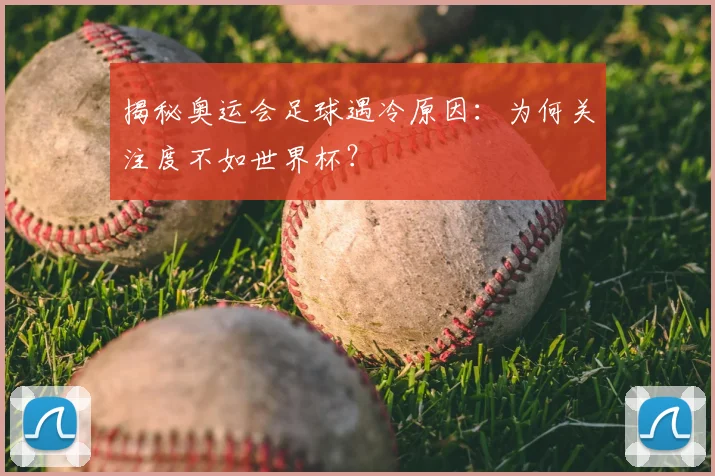 揭秘奥运会足球遇冷原因：为何关注度不如世界杯？