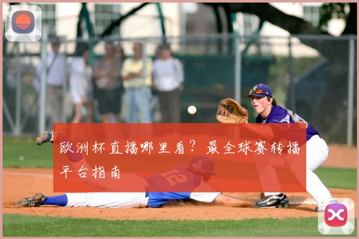 欧洲杯直播哪里看？最全球赛转播平台指南