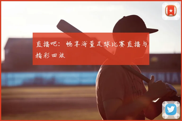 直播吧：畅享海量足球比赛直播与精彩回放