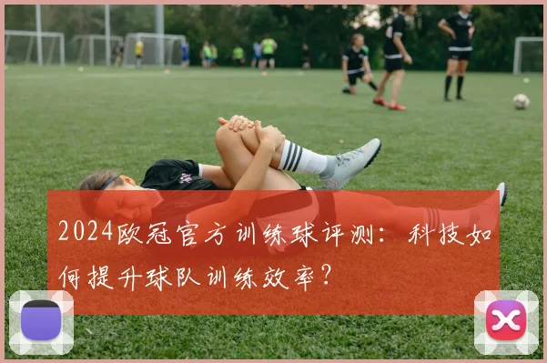 2024欧冠官方训练球评测:科技如何提升球队训练效率?