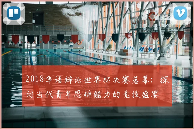 2018华语辩论世界杯决赛落幕：探讨当代青年思辨能力的竞技盛宴