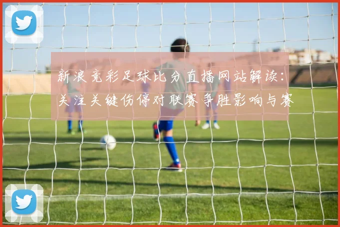 新浪竞彩足球比分直播网站解读：关注关键伤停对联赛争胜影响与赛果参考