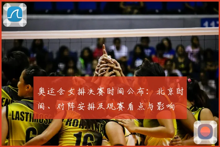 奥运会女排决赛时间公布：北京时间、对阵安排及观赛看点与影响