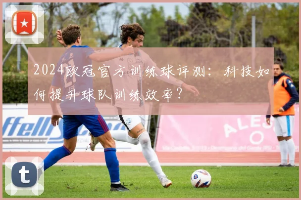 2024欧冠官方训练球评测:科技如何提升球队训练效率?