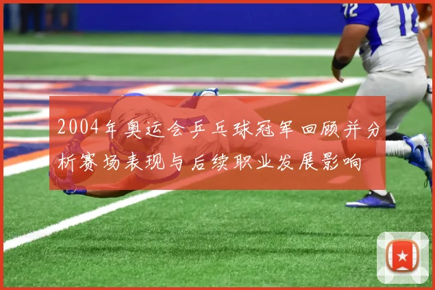 2004年奥运会乒乓球冠军回顾并分析赛场表现与后续职业发展影响