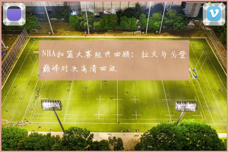 NBA扣篮大赛经典回顾：拉文与戈登巅峰对决高清回放