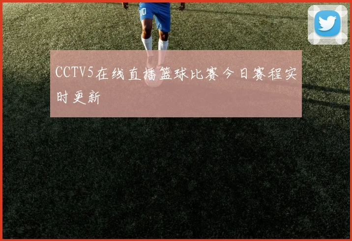 CCTV5在线直播篮球比赛今日赛程实时更新